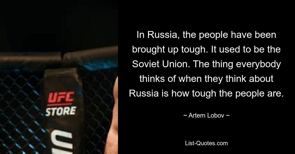 In Russia, the people have been brought up tough. It used to be the Soviet Union. The thing everybody thinks of when they think about Russia is how tough the people are. — © Artem Lobov