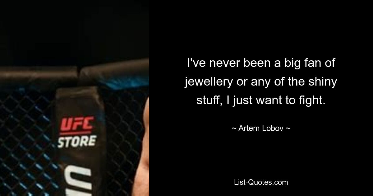 I've never been a big fan of jewellery or any of the shiny stuff, I just want to fight. — © Artem Lobov