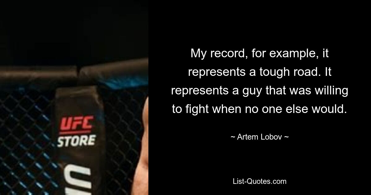 My record, for example, it represents a tough road. It represents a guy that was willing to fight when no one else would. — © Artem Lobov