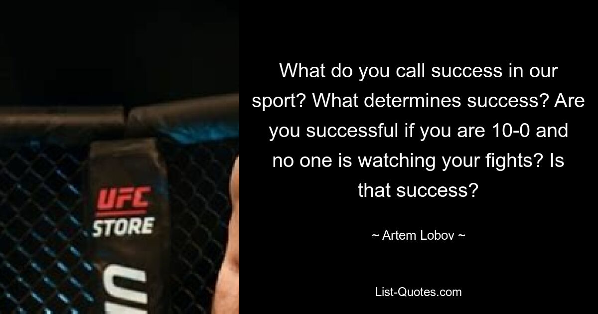 What do you call success in our sport? What determines success? Are you successful if you are 10-0 and no one is watching your fights? Is that success? — © Artem Lobov