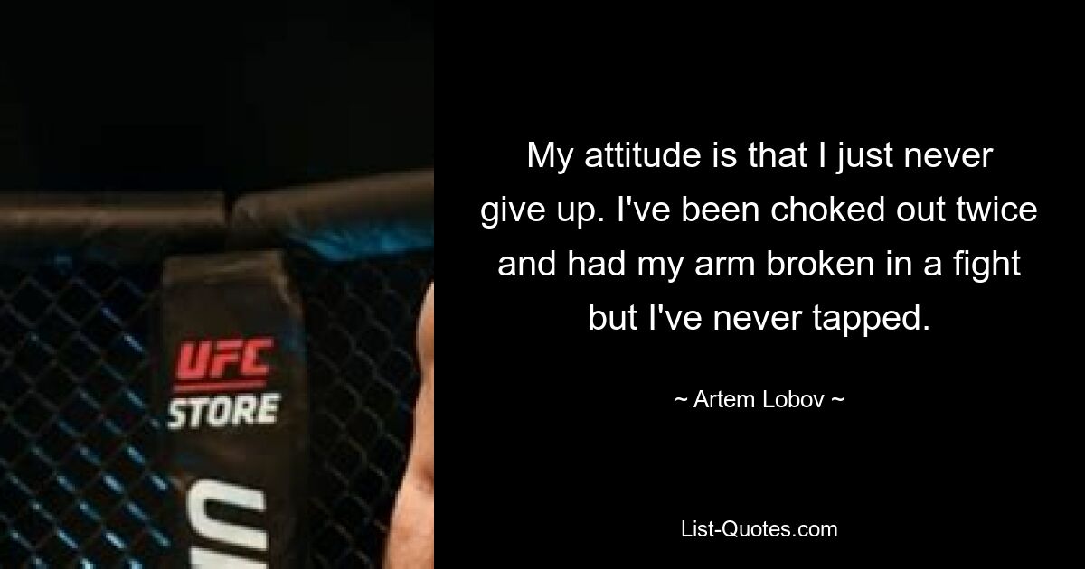 My attitude is that I just never give up. I've been choked out twice and had my arm broken in a fight but I've never tapped. — © Artem Lobov