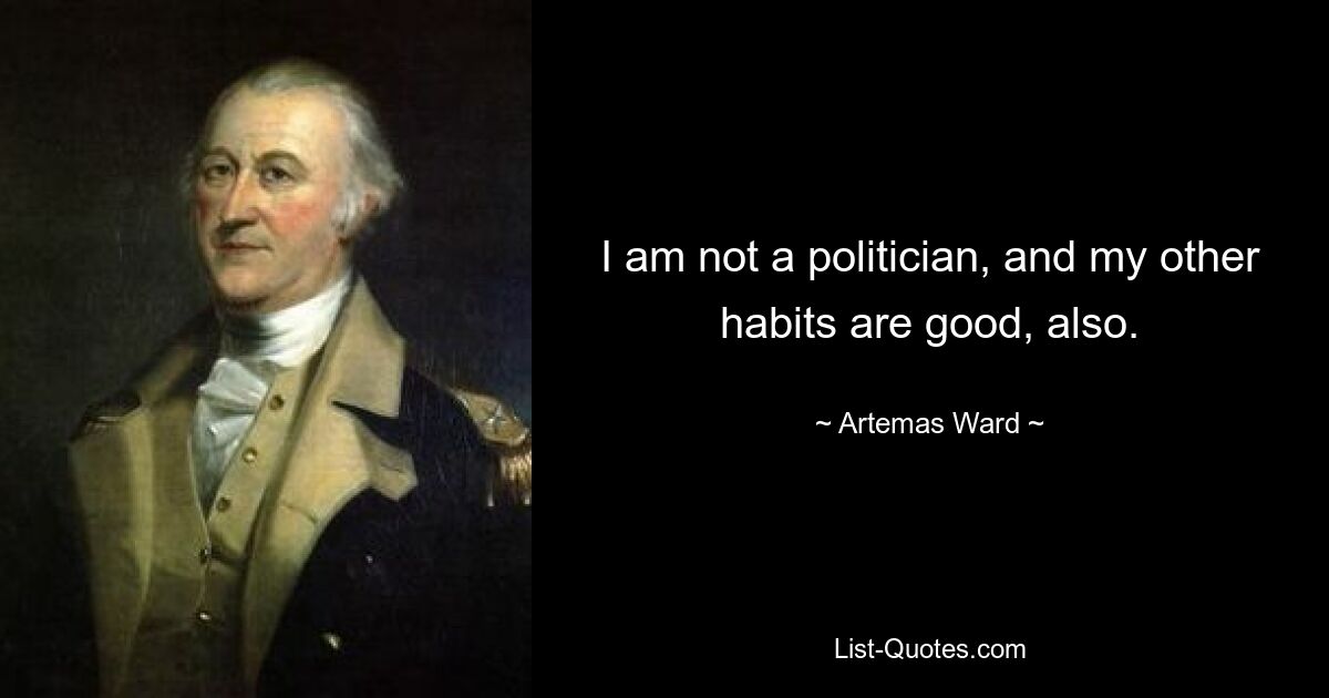 I am not a politician, and my other habits are good, also. — © Artemas Ward