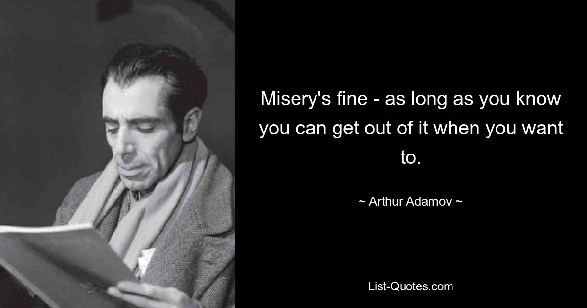 Misery's fine - as long as you know you can get out of it when you want to. — © Arthur Adamov