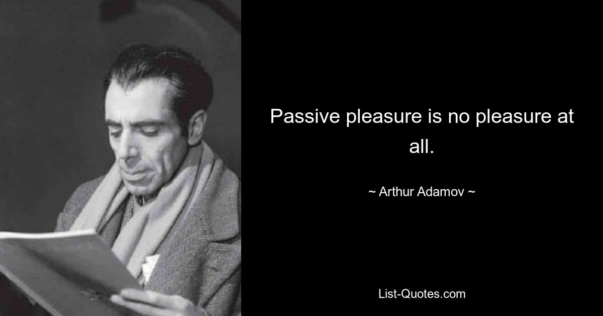 Passive pleasure is no pleasure at all. — © Arthur Adamov