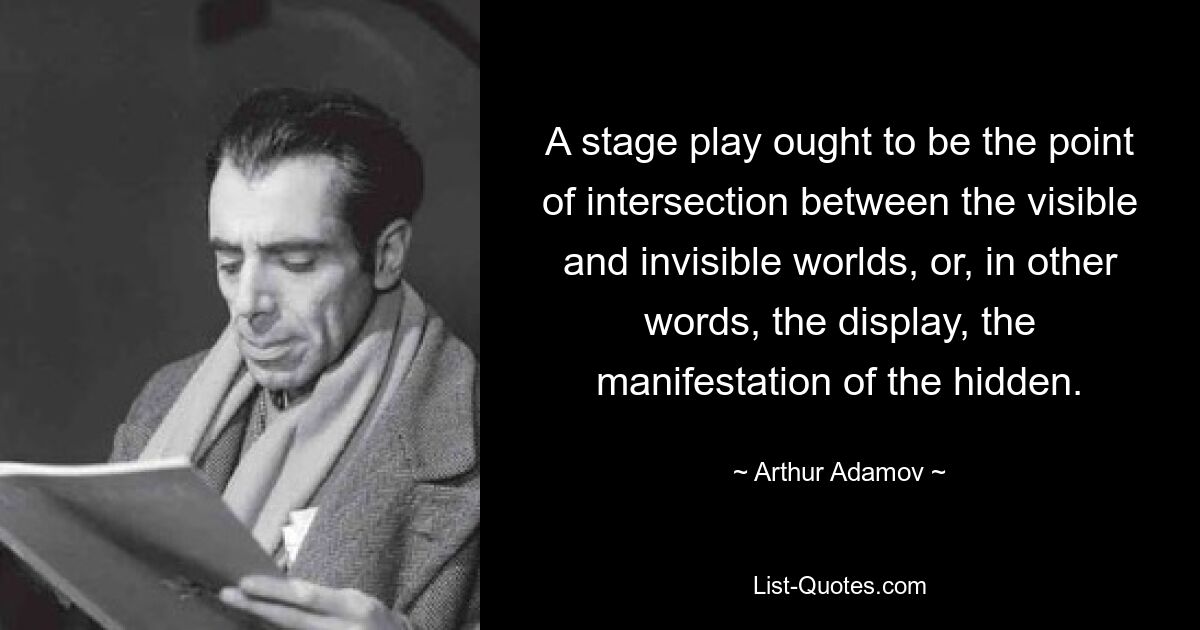 A stage play ought to be the point of intersection between the visible and invisible worlds, or, in other words, the display, the manifestation of the hidden. — © Arthur Adamov