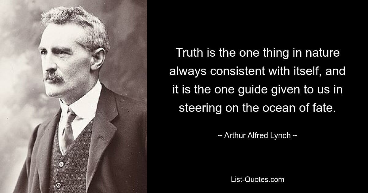 Truth is the one thing in nature always consistent with itself, and it is the one guide given to us in steering on the ocean of fate. — © Arthur Alfred Lynch