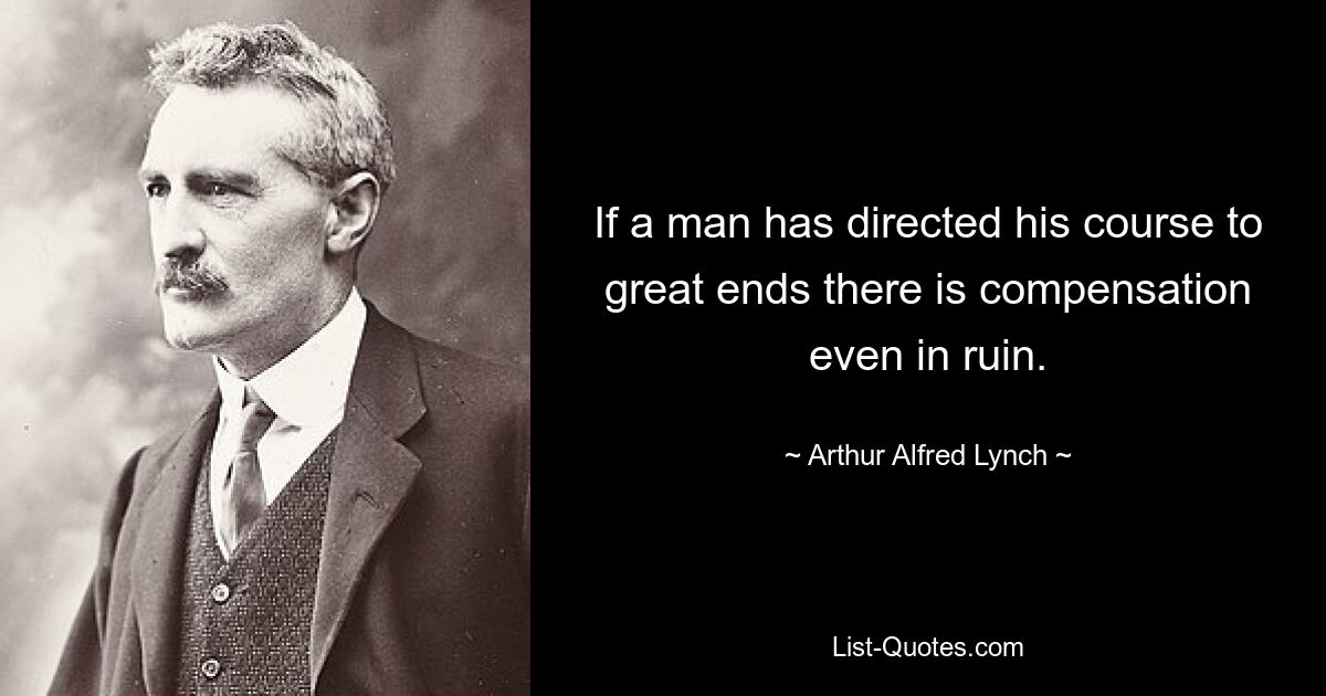 If a man has directed his course to great ends there is compensation even in ruin. — © Arthur Alfred Lynch