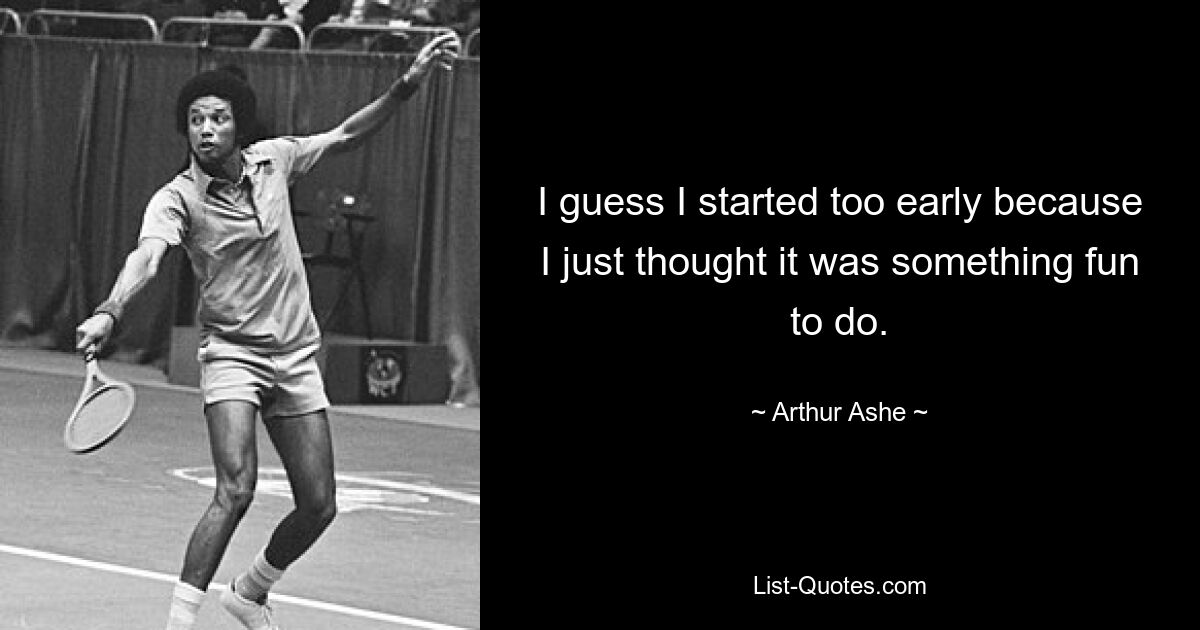 I guess I started too early because I just thought it was something fun to do. — © Arthur Ashe