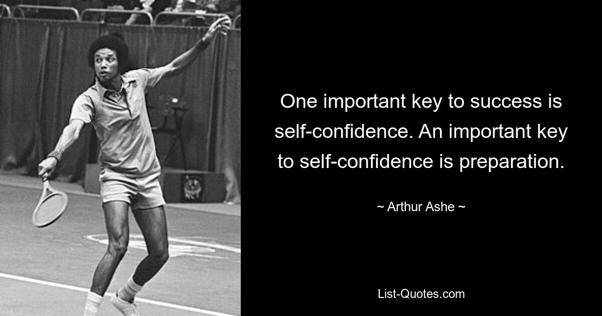 One important key to success is self-confidence. An important key to self-confidence is preparation. — © Arthur Ashe