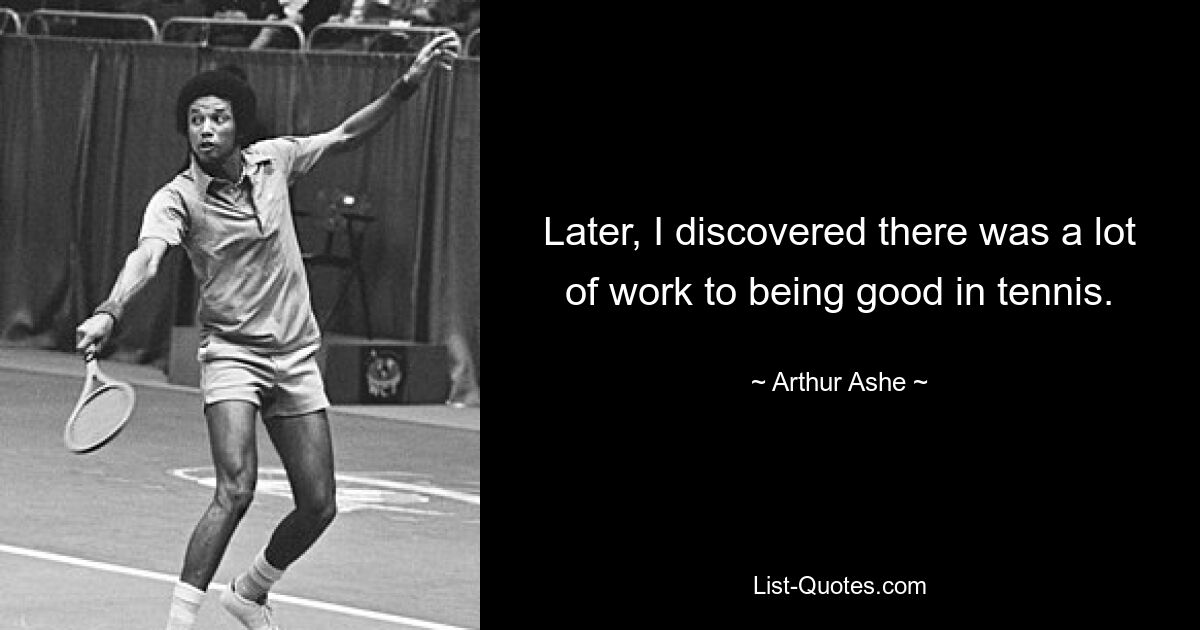 Later, I discovered there was a lot of work to being good in tennis. — © Arthur Ashe