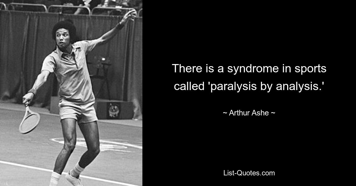 There is a syndrome in sports called 'paralysis by analysis.' — © Arthur Ashe