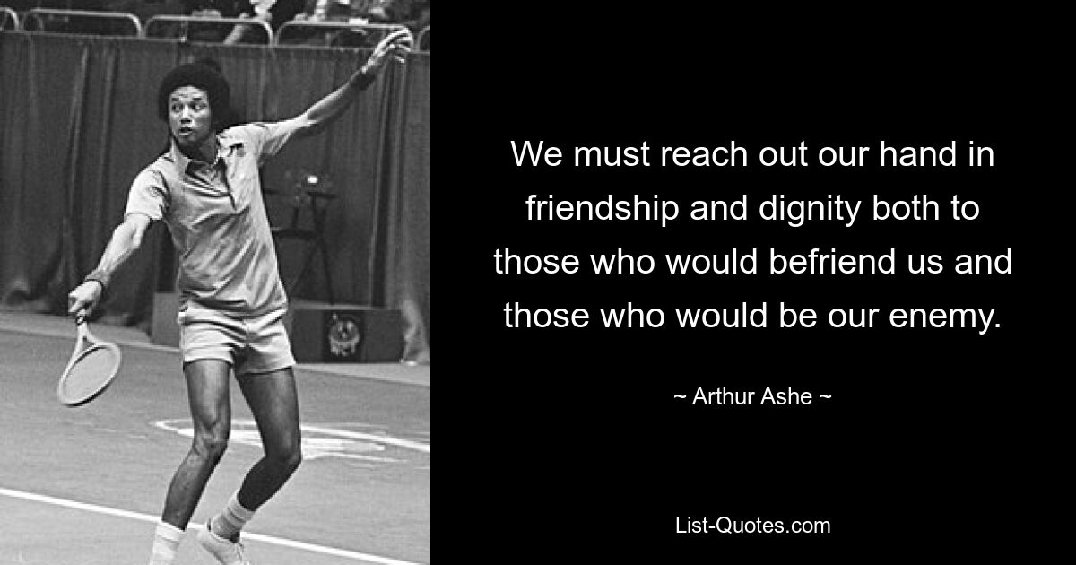 We must reach out our hand in friendship and dignity both to those who would befriend us and those who would be our enemy. — © Arthur Ashe