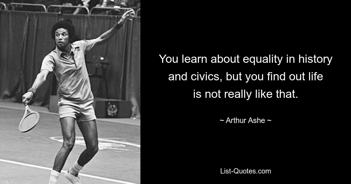 You learn about equality in history and civics, but you find out life is not really like that. — © Arthur Ashe