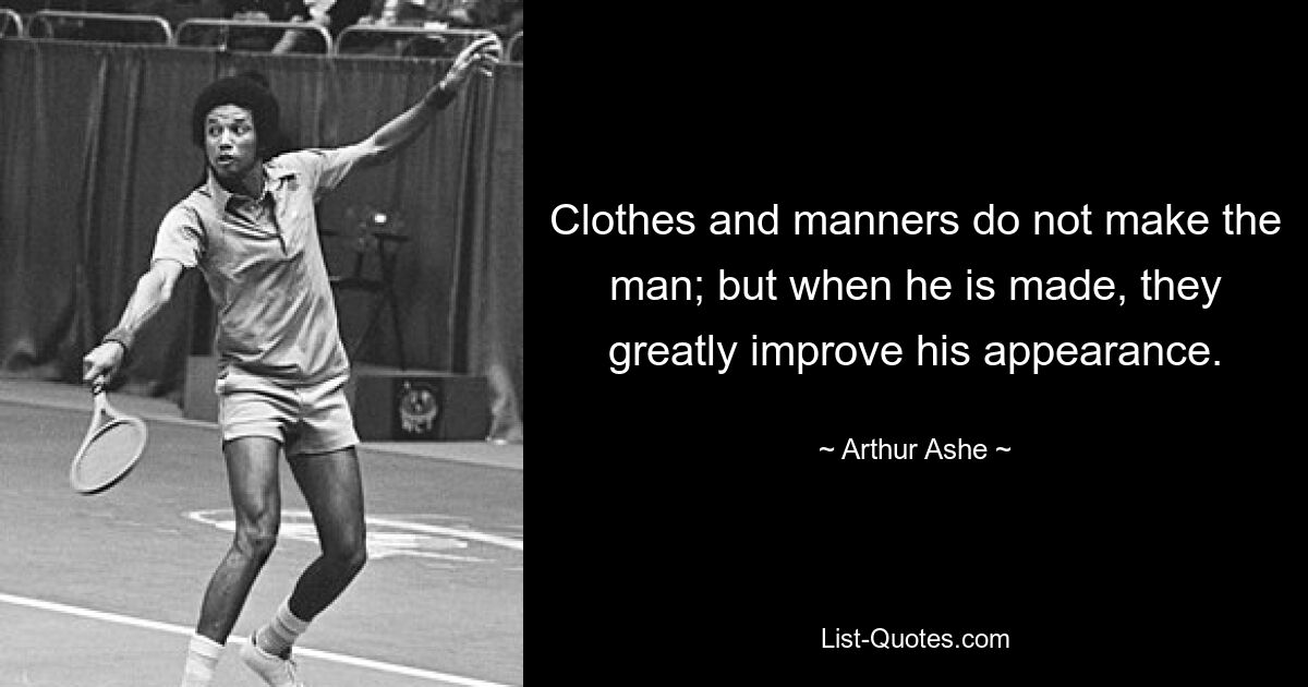 Clothes and manners do not make the man; but when he is made, they greatly improve his appearance. — © Arthur Ashe