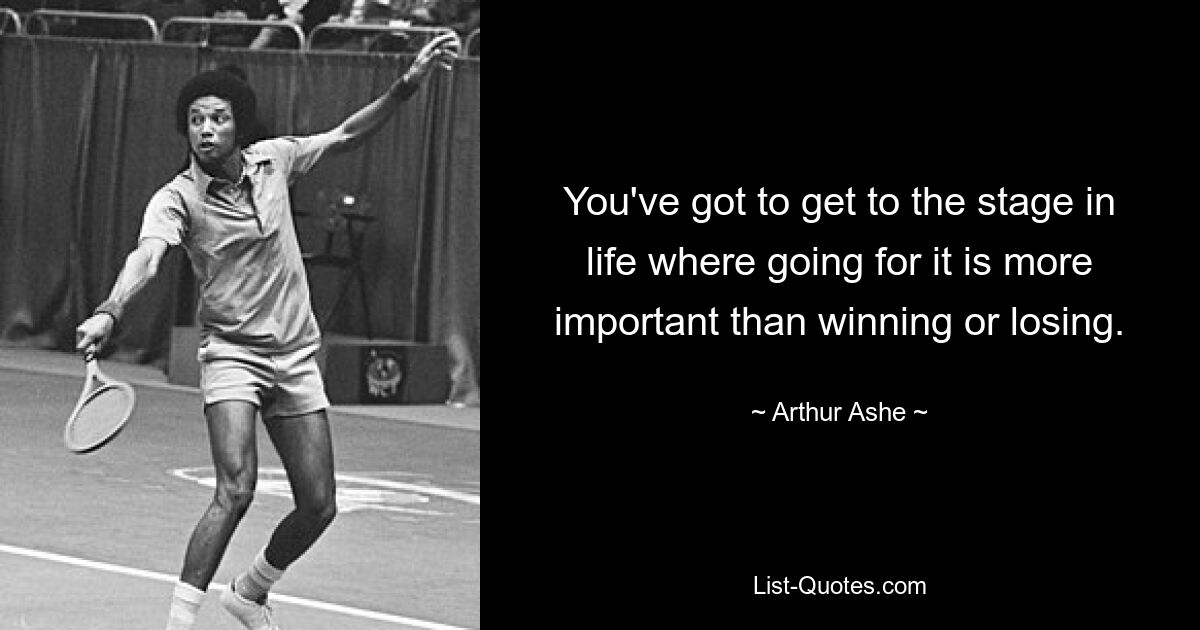 You've got to get to the stage in life where going for it is more important than winning or losing. — © Arthur Ashe