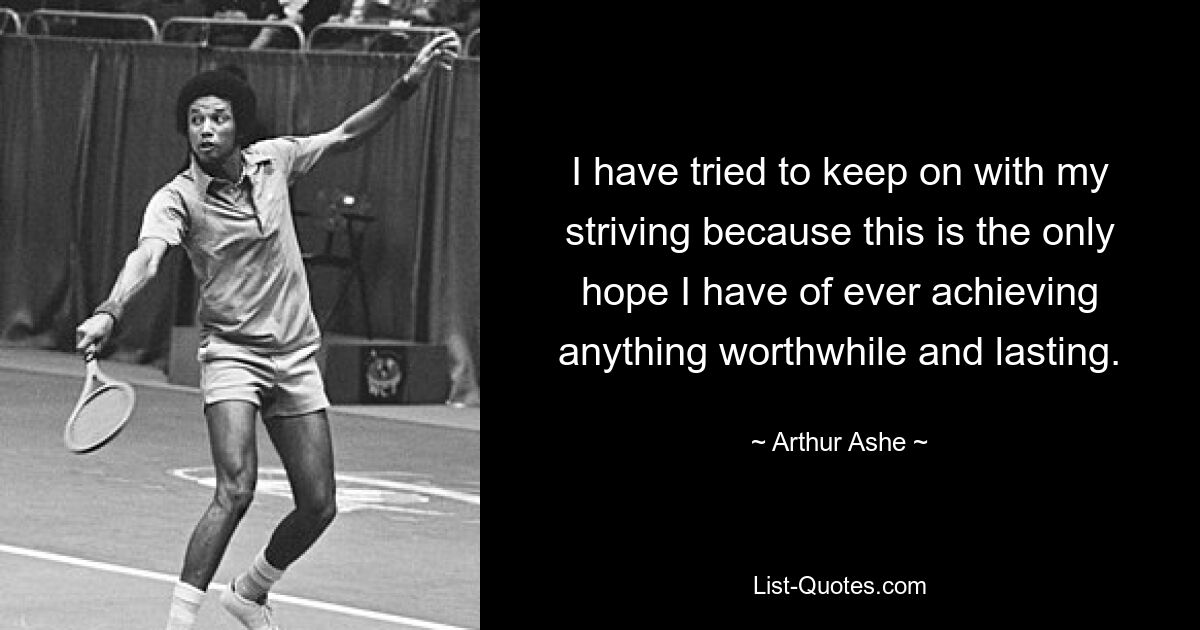 I have tried to keep on with my striving because this is the only hope I have of ever achieving anything worthwhile and lasting. — © Arthur Ashe