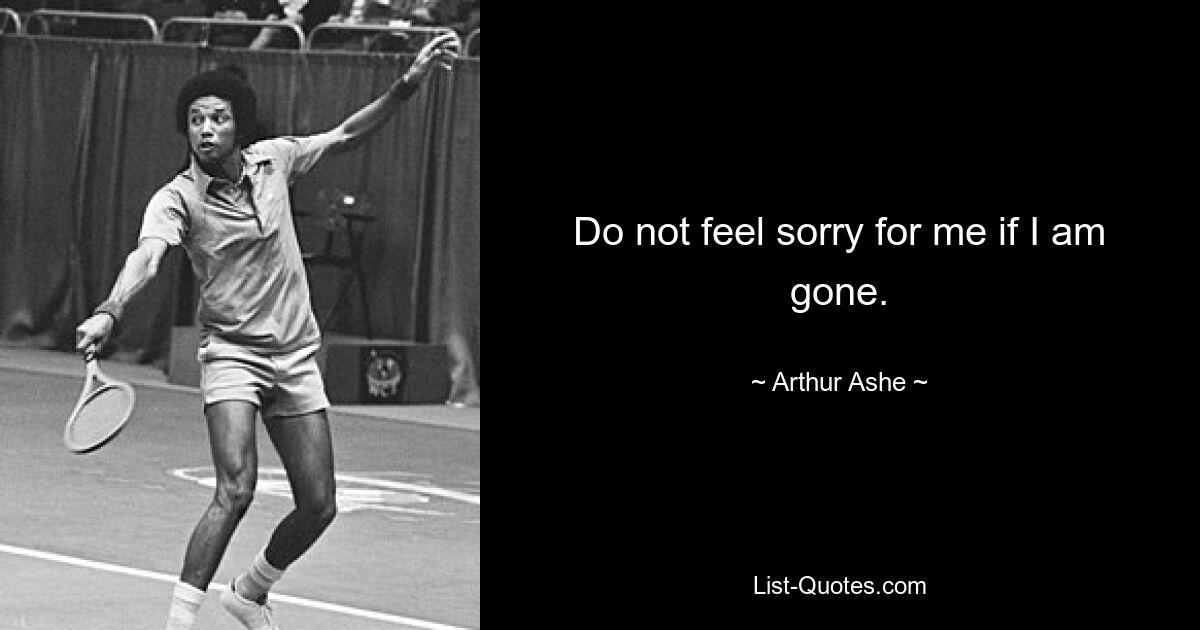 Do not feel sorry for me if I am gone. — © Arthur Ashe