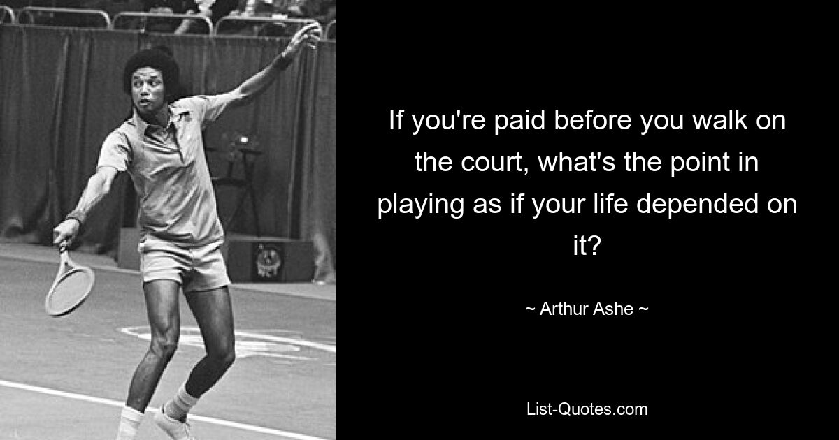 If you're paid before you walk on the court, what's the point in playing as if your life depended on it? — © Arthur Ashe