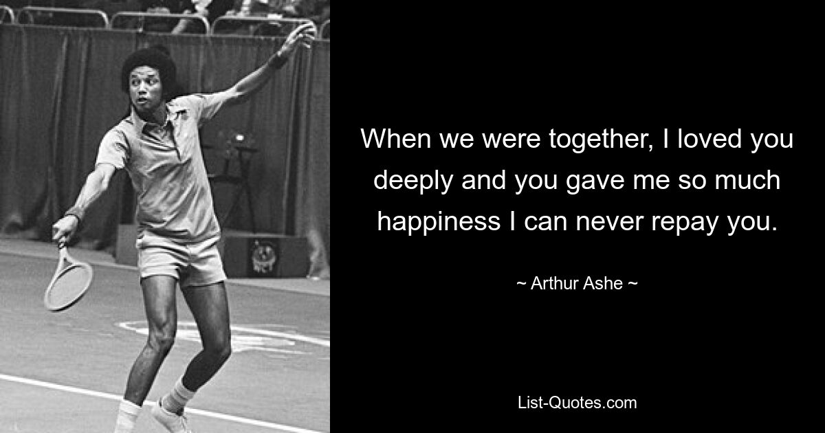 When we were together, I loved you deeply and you gave me so much happiness I can never repay you. — © Arthur Ashe