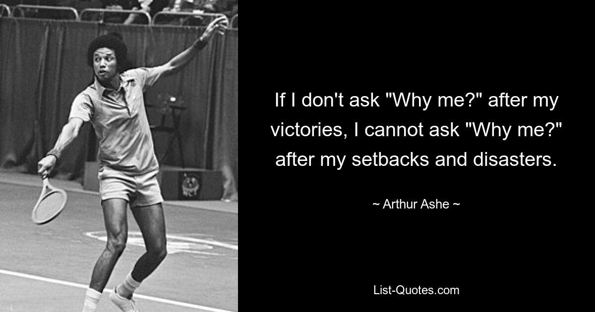 If I don't ask "Why me?" after my victories, I cannot ask "Why me?" after my setbacks and disasters. — © Arthur Ashe