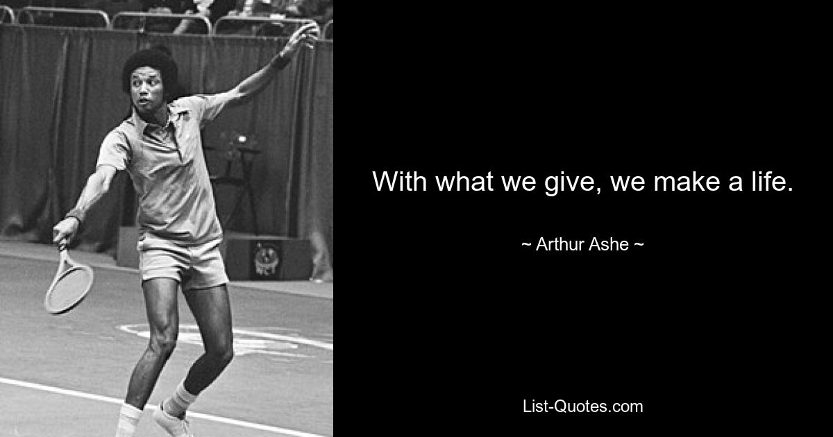 With what we give, we make a life. — © Arthur Ashe