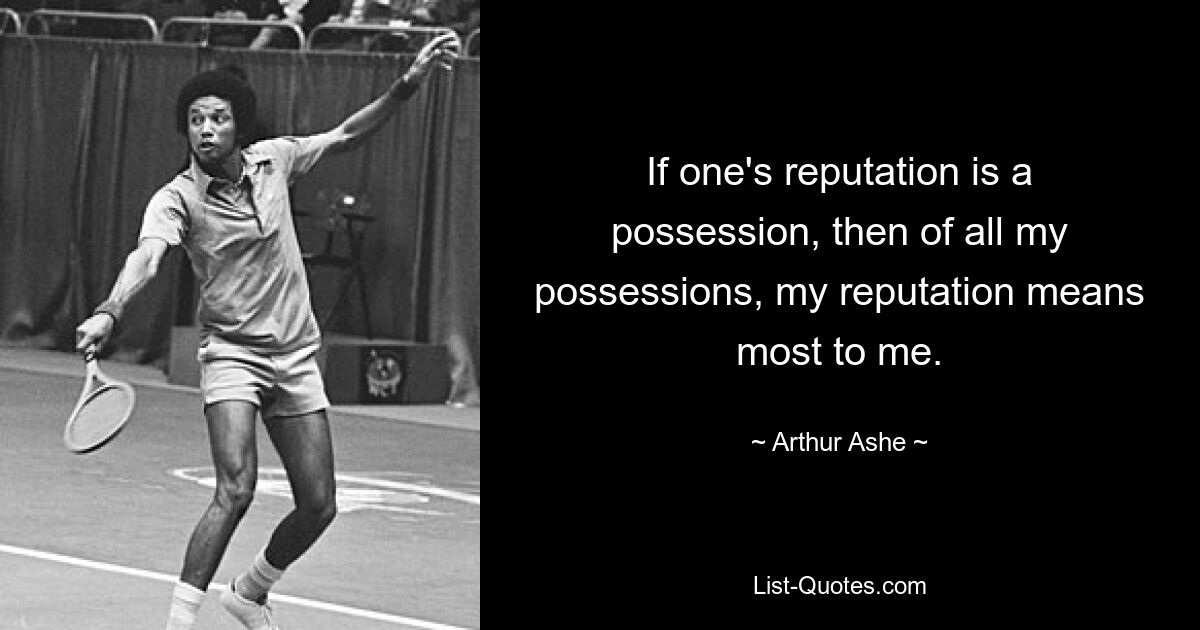 If one's reputation is a possession, then of all my possessions, my reputation means most to me. — © Arthur Ashe