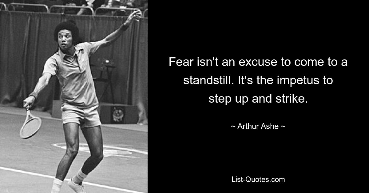 Fear isn't an excuse to come to a standstill. It's the impetus to step up and strike. — © Arthur Ashe