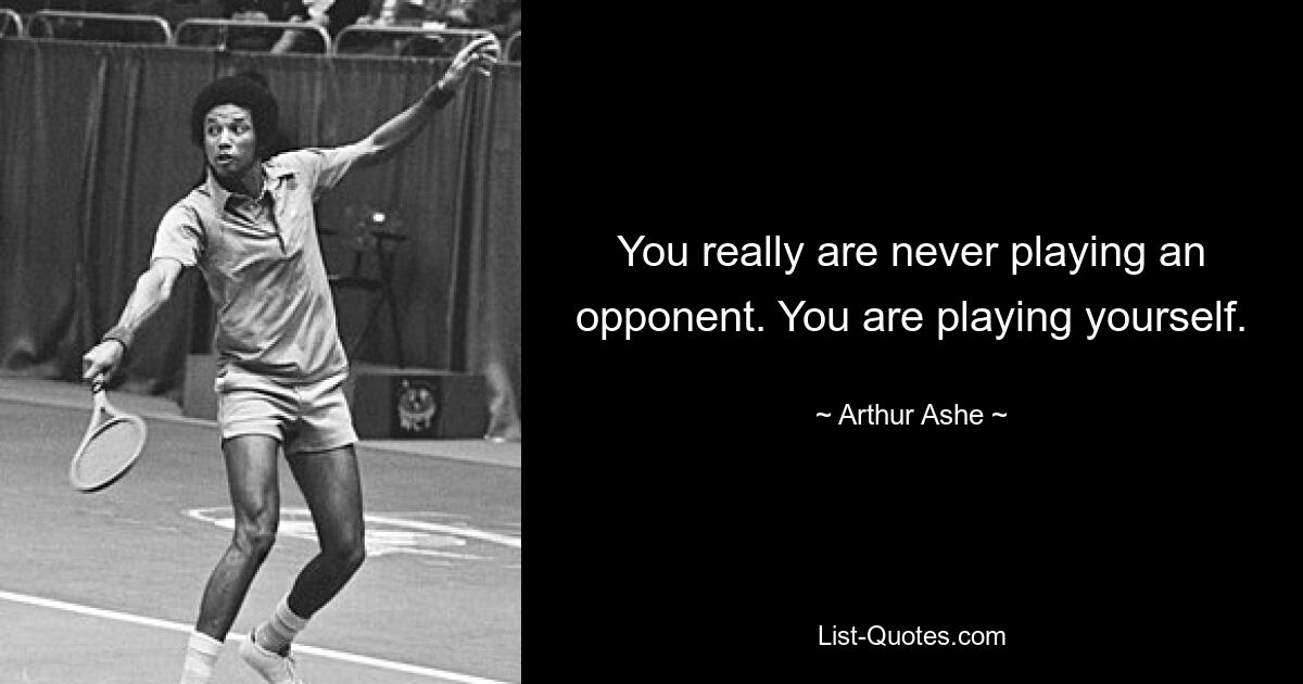 You really are never playing an opponent. You are playing yourself. — © Arthur Ashe