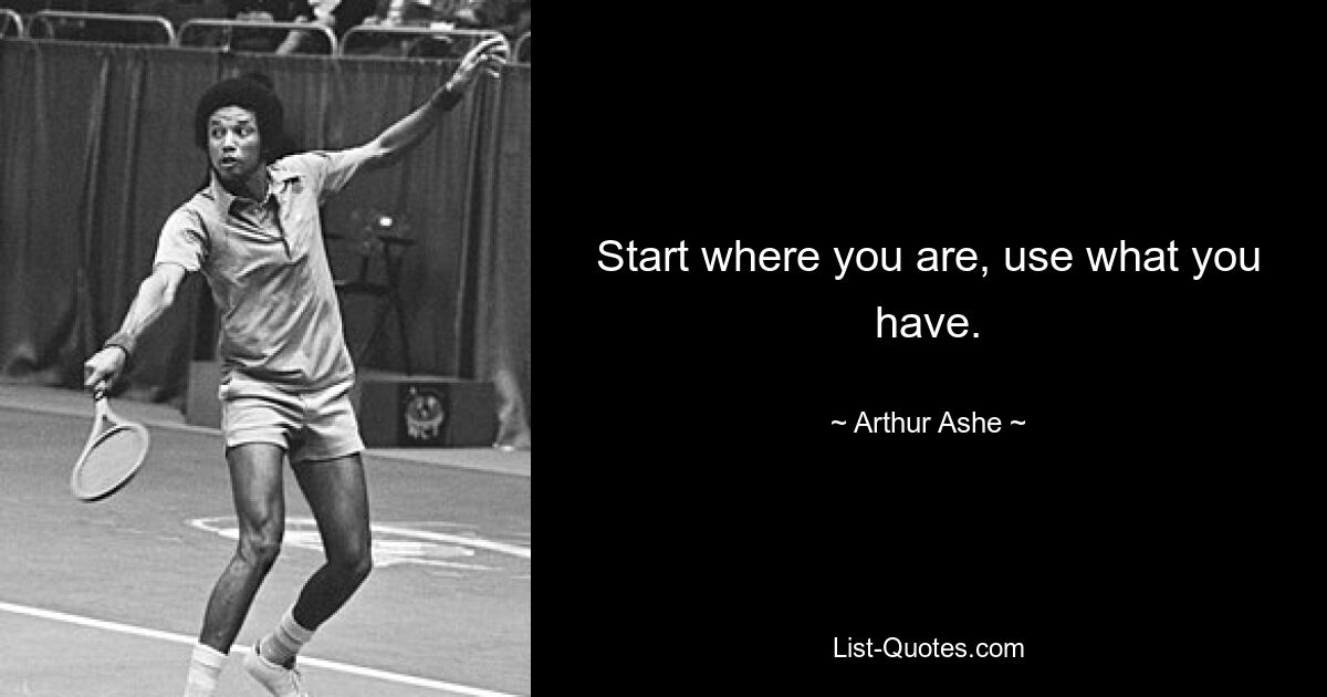 Start where you are, use what you have. — © Arthur Ashe