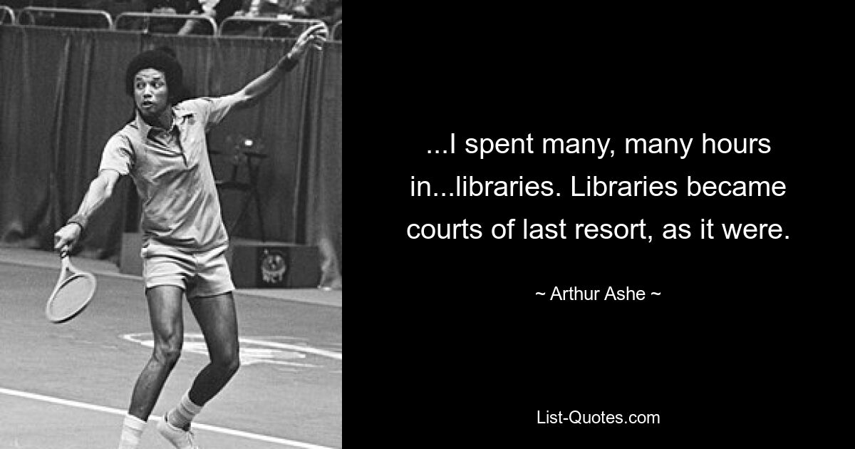 ...I spent many, many hours in...libraries. Libraries became courts of last resort, as it were. — © Arthur Ashe