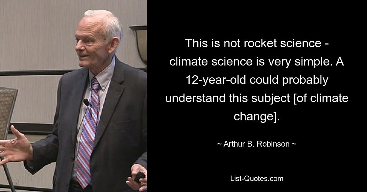 Das ist keine Raketenwissenschaft – die Klimawissenschaft ist sehr einfach. Ein 12-Jähriger könnte dieses Thema [des Klimawandels] wahrscheinlich verstehen. — © Arthur B. Robinson 