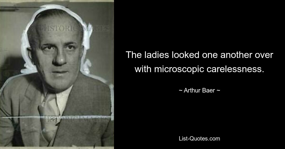 The ladies looked one another over with microscopic carelessness. — © Arthur Baer