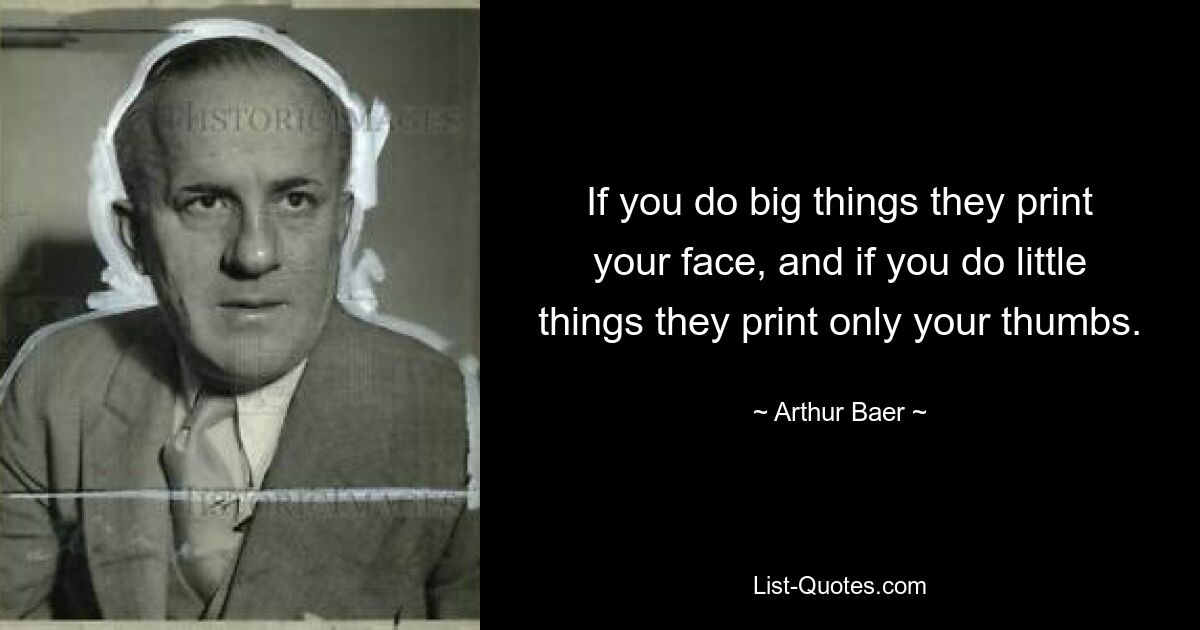 If you do big things they print your face, and if you do little things they print only your thumbs. — © Arthur Baer