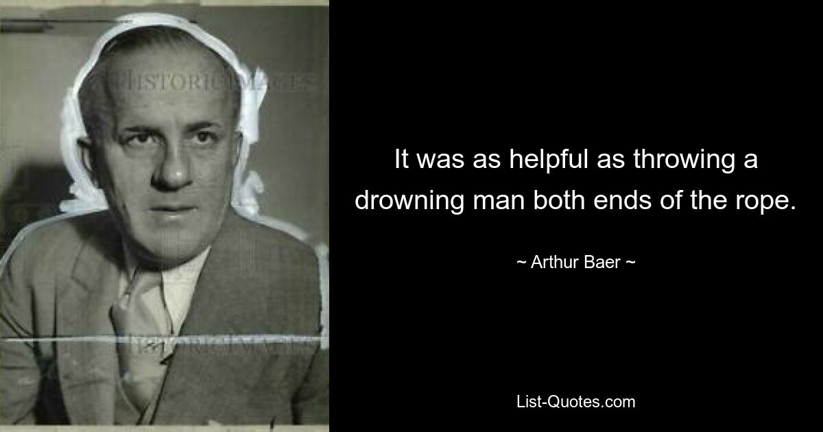 It was as helpful as throwing a drowning man both ends of the rope. — © Arthur Baer