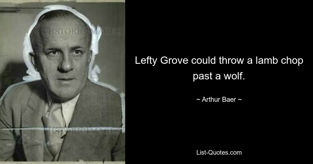 Lefty Grove could throw a lamb chop past a wolf. — © Arthur Baer