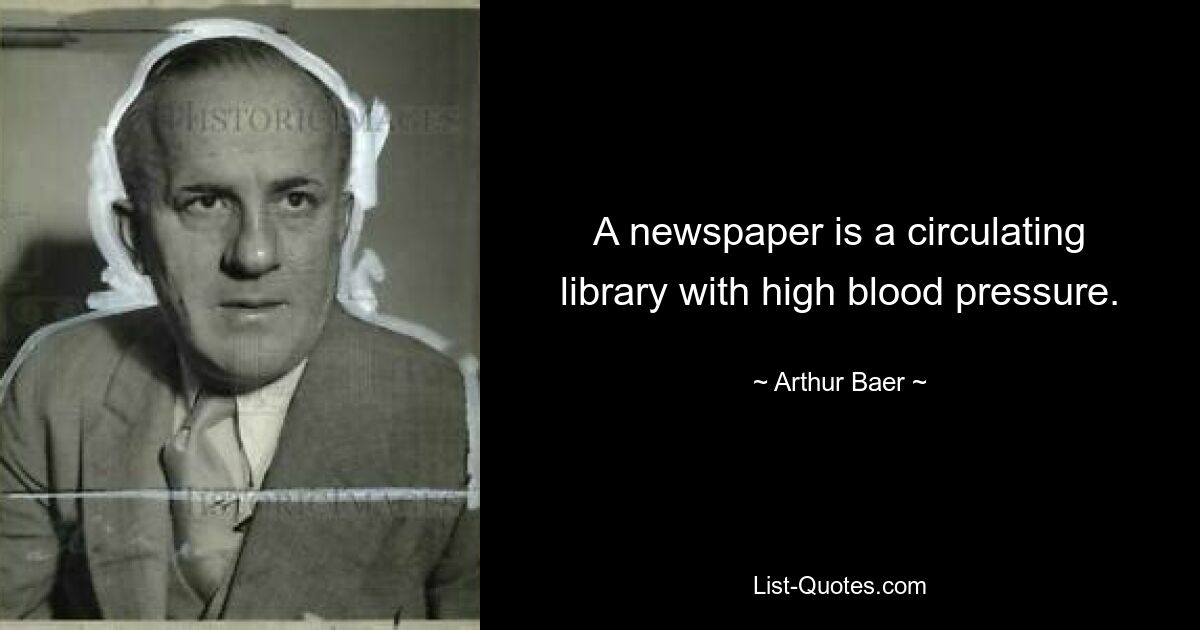 Газета — это циркулирующая библиотека с высоким кровяным давлением. — © Артур Баер