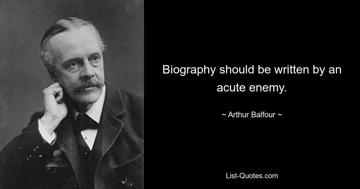 Biography should be written by an acute enemy. — © Arthur Balfour