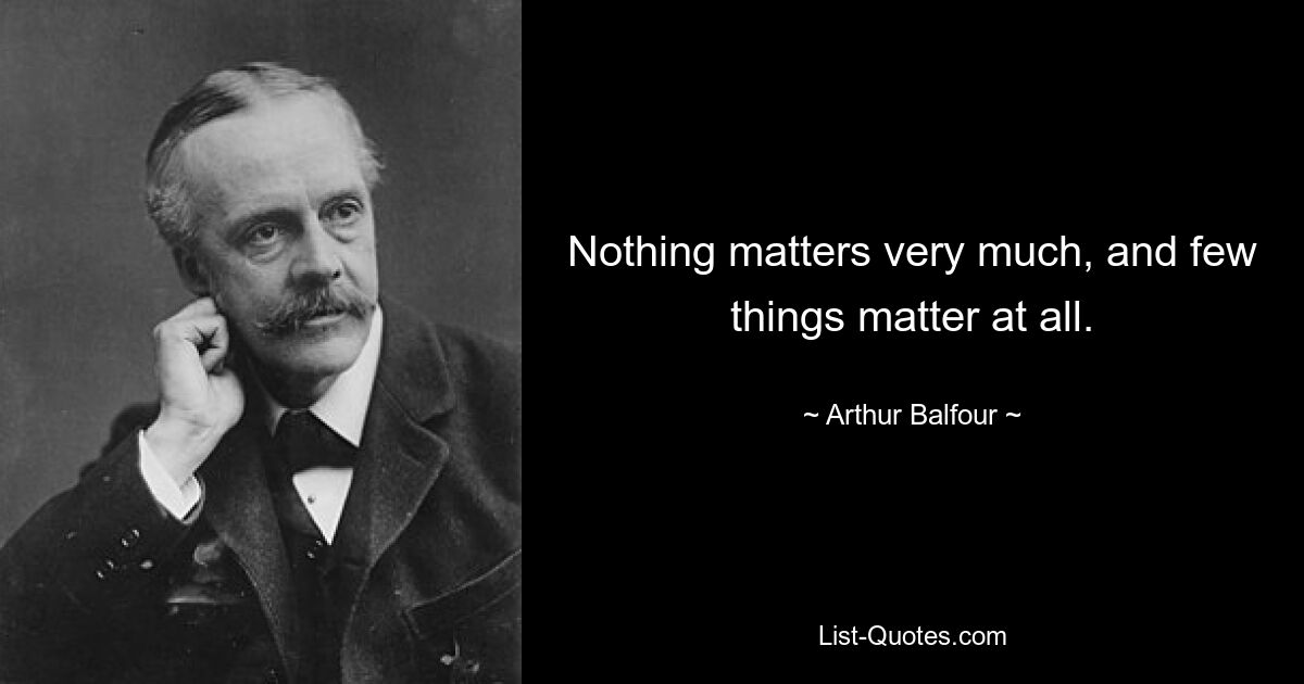 Nothing matters very much, and few things matter at all. — © Arthur Balfour