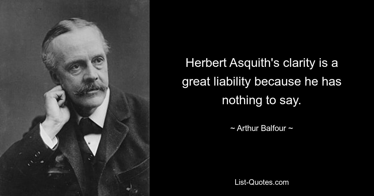 Herbert Asquith's clarity is a great liability because he has nothing to say. — © Arthur Balfour