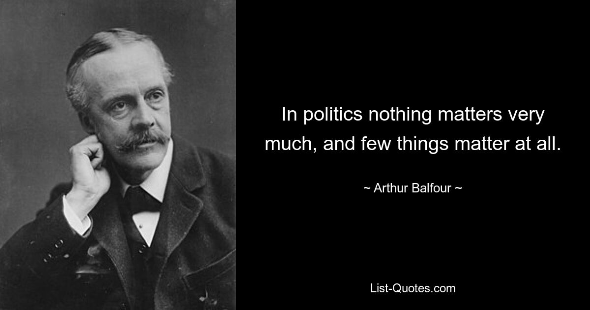 In politics nothing matters very much, and few things matter at all. — © Arthur Balfour