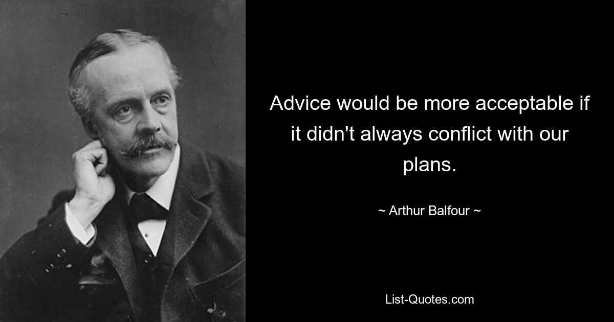 Advice would be more acceptable if it didn't always conflict with our plans. — © Arthur Balfour