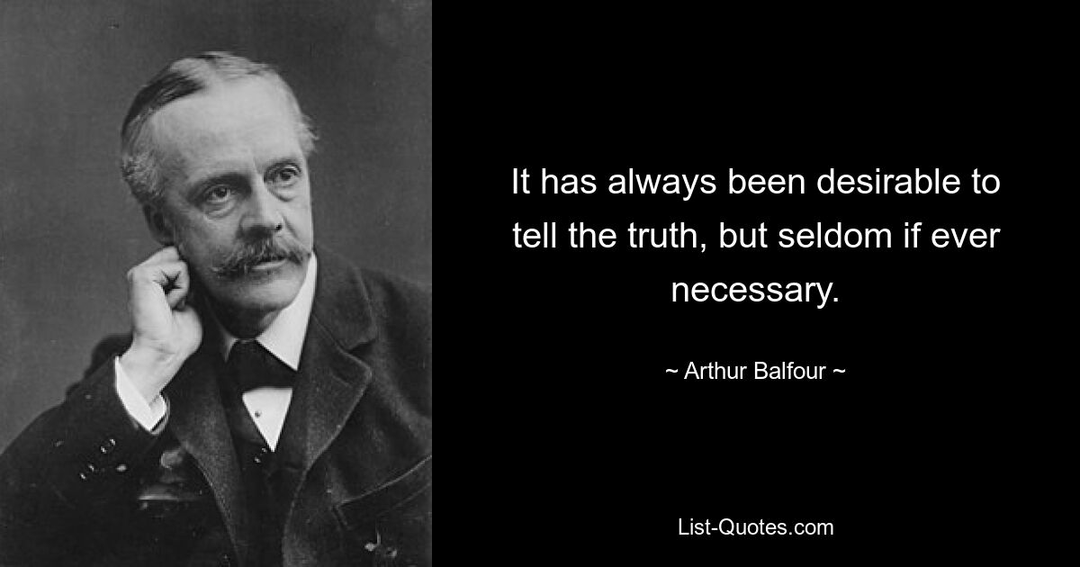 It has always been desirable to tell the truth, but seldom if ever necessary. — © Arthur Balfour