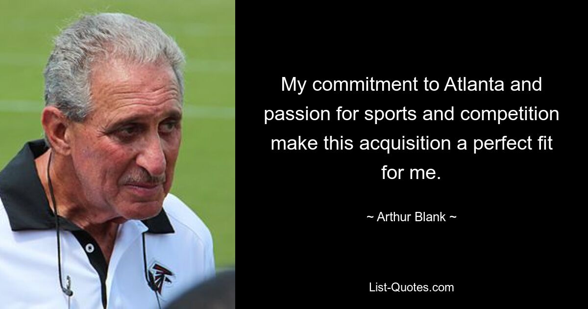 My commitment to Atlanta and passion for sports and competition make this acquisition a perfect fit for me. — © Arthur Blank