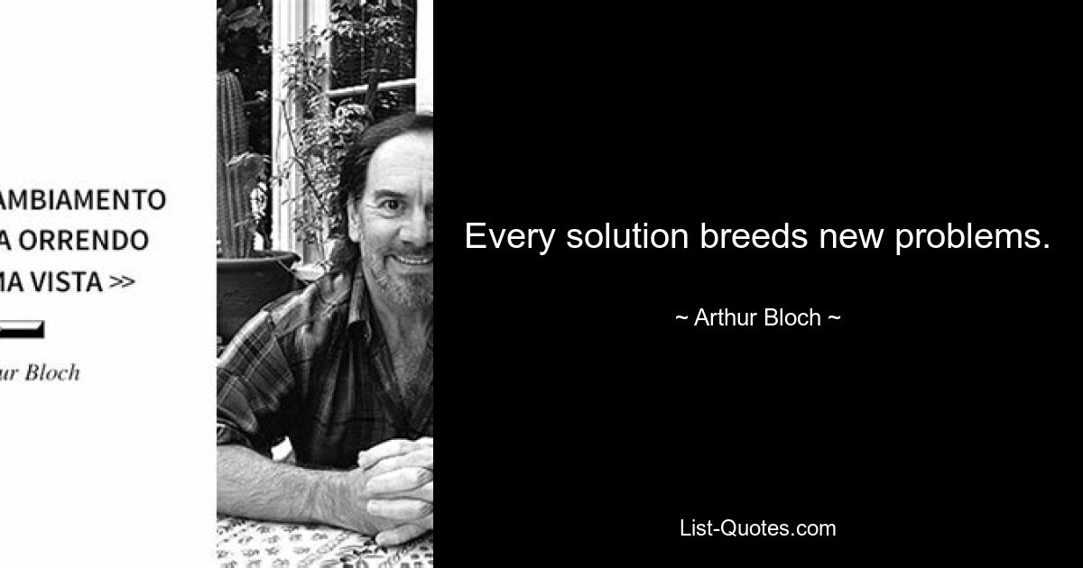 Every solution breeds new problems. — © Arthur Bloch