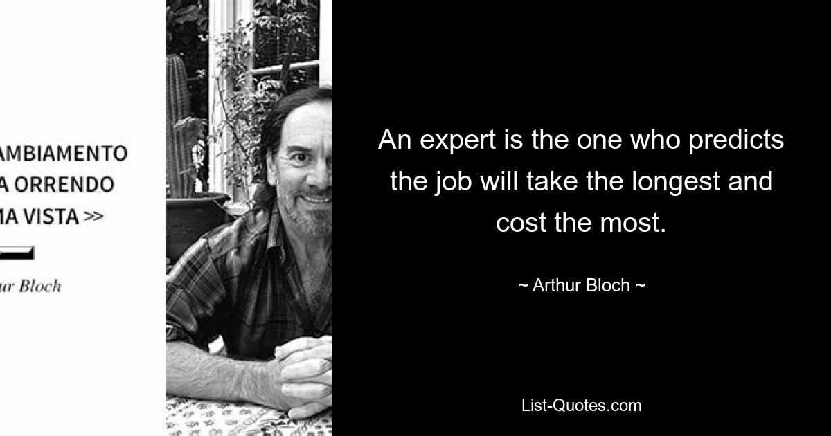 An expert is the one who predicts the job will take the longest and cost the most. — © Arthur Bloch