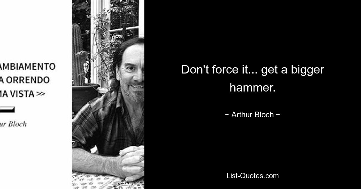 Don't force it... get a bigger hammer. — © Arthur Bloch