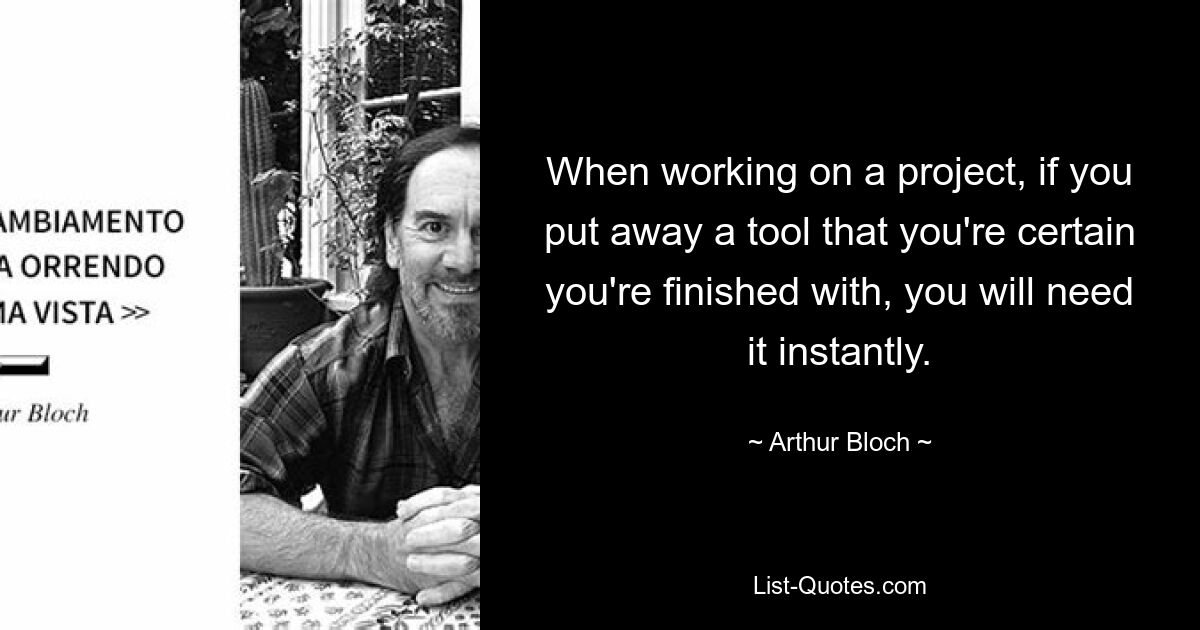 When working on a project, if you put away a tool that you're certain you're finished with, you will need it instantly. — © Arthur Bloch