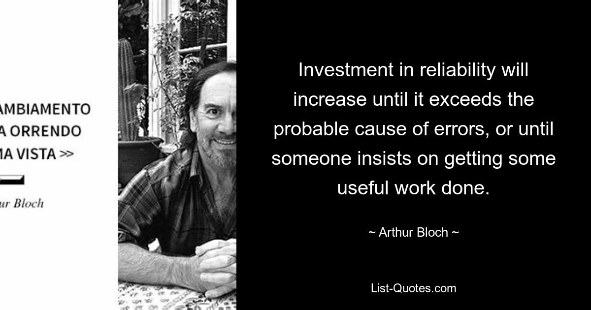 Investment in reliability will increase until it exceeds the probable cause of errors, or until someone insists on getting some useful work done. — © Arthur Bloch