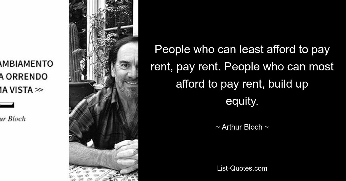 People who can least afford to pay rent, pay rent. People who can most afford to pay rent, build up equity. — © Arthur Bloch