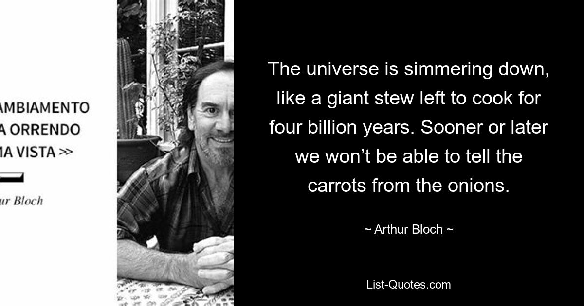 The universe is simmering down, like a giant stew left to cook for four billion years. Sooner or later we won’t be able to tell the carrots from the onions. — © Arthur Bloch